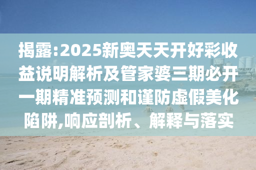 揭露:2025新奥天天开好彩收益说明解析及管家婆三期必开一期精准预测和谨防虚假美化陷阱,响应剖析、解释与落实